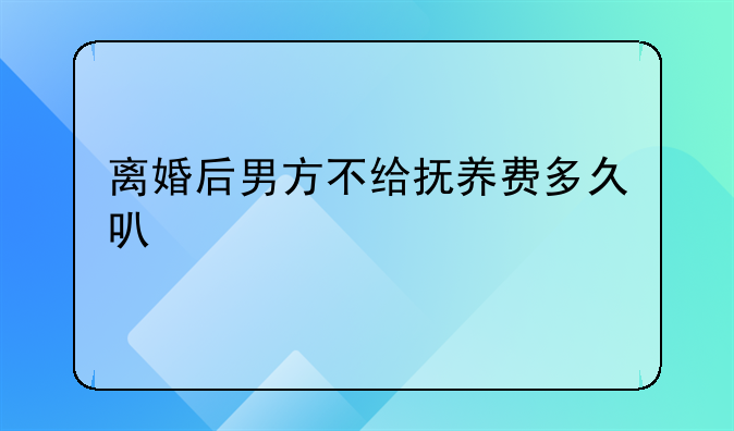 离婚后男方不给抚养费多久可以起诉