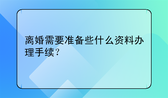 离婚需要准备些什么资料办理手续？