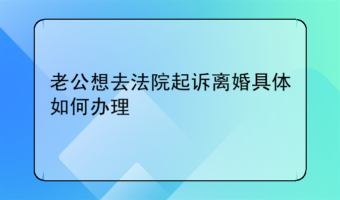 老公想去法院起诉离婚具体如何办理