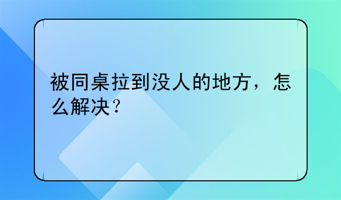 被同桌拉到没人的地方，怎么解决？