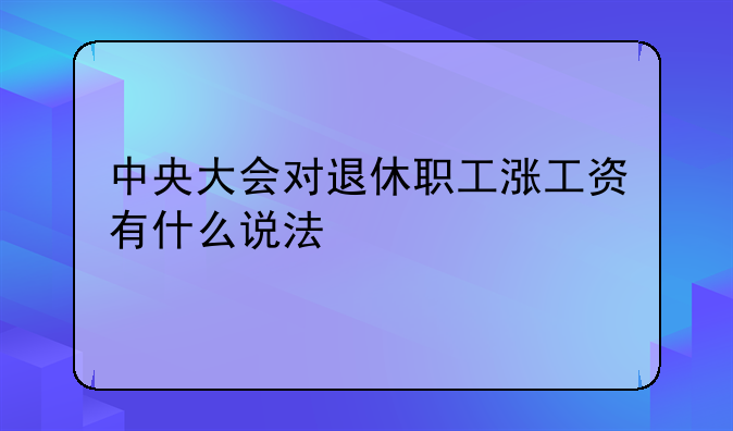 中央大会对退休职工涨工资有什么说法