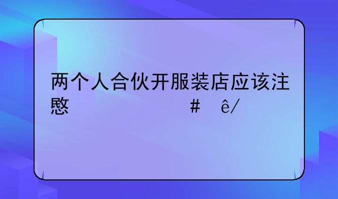 两个人合伙开服装店应该注意什么事项