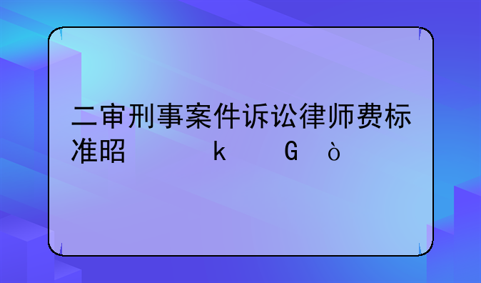 二审刑事案件诉讼律师费标准是多少？