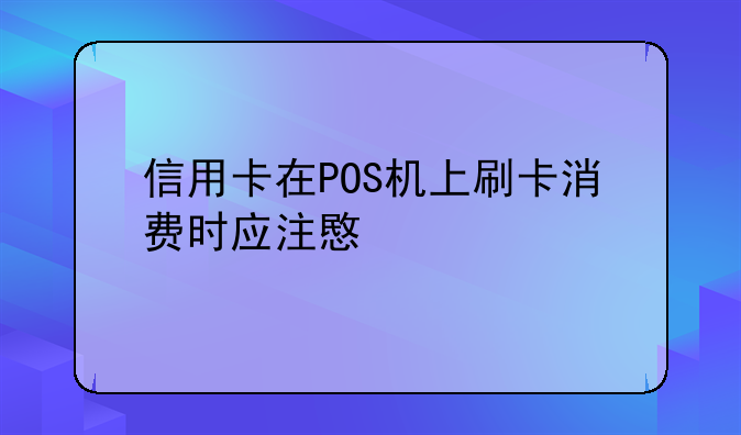 信用卡在POS机上刷卡消费时应注意什么