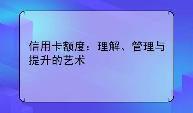 信用卡额度：理解、管理与提升的艺术