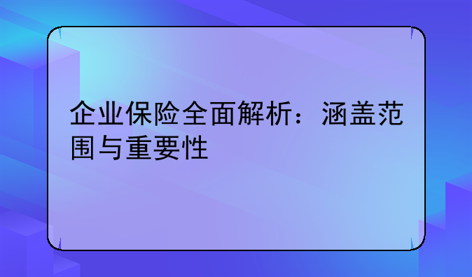 企业保险全面解析：涵盖范围与重要性