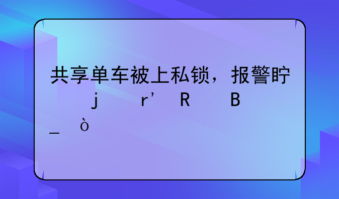共享单车被上私锁，报警真的有用吗？