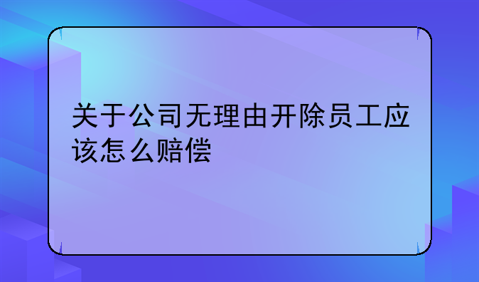 关于公司无理由开除员工应该怎么赔偿