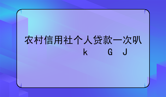 农村信用社个人贷款一次可以贷多少钱
