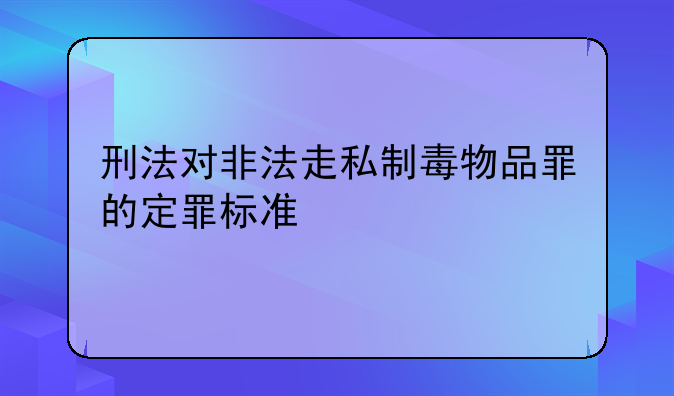刑法对非法走私制毒物品罪的定罪标准