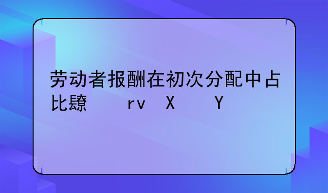 劳动者报酬在初次分配中占比长期偏低