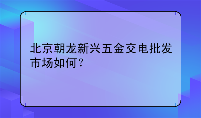北京朝龙新兴五金交电批发市场如何？