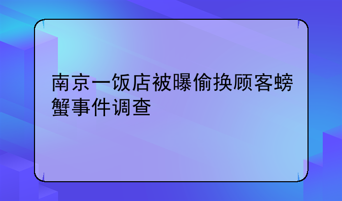 南京一饭店被曝偷换顾客螃蟹事件调查