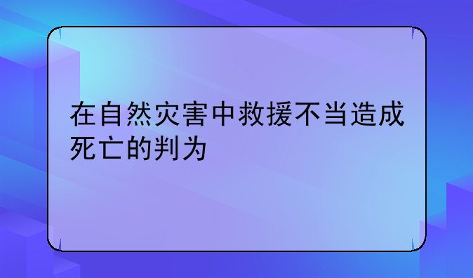 在自然灾害中救援不当造成死亡的判为