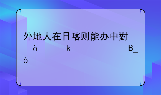 外地人在日喀则能办中小企业贷款吗？