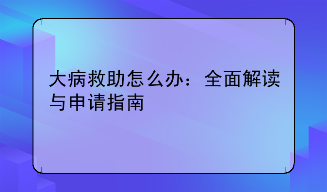 大病救助怎么办：全面解读与申请指南