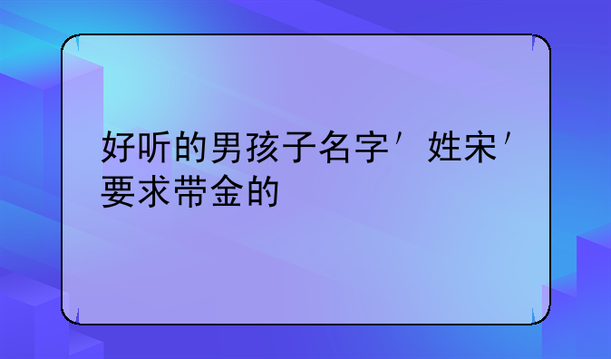 好听的男孩子名字＇姓宋＇要求带金的