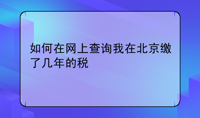如何在网上查询我在北京缴了几年的税
