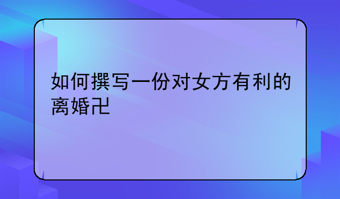 如何撰写一份对女方有利的离婚协议书