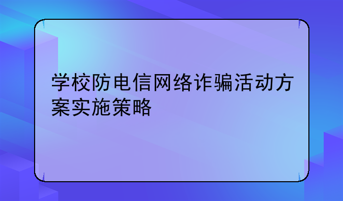 学校防电信网络诈骗活动方案实施策略
