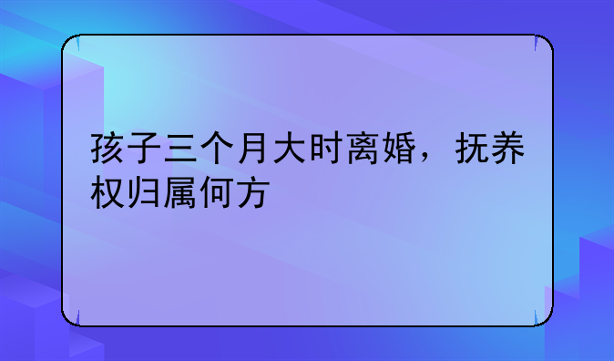 孩子三个月大时离婚，抚养权归属何方
