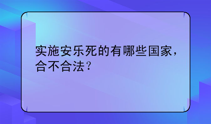 实施安乐死的有哪些国家，合不合法？