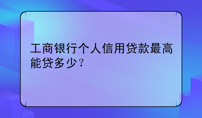 工商银行个人信用贷款最高能贷多少？