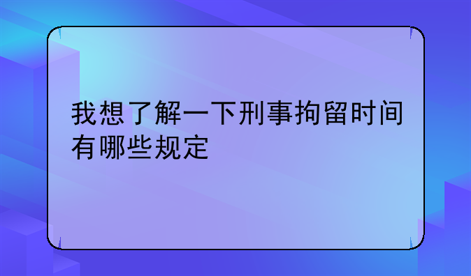 我想了解一下刑事拘留时间有哪些规定