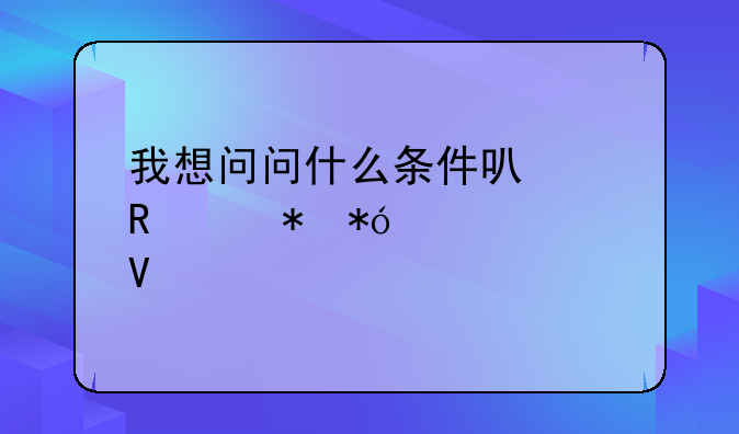 我想问问什么条件可以申请抵押贷款啊