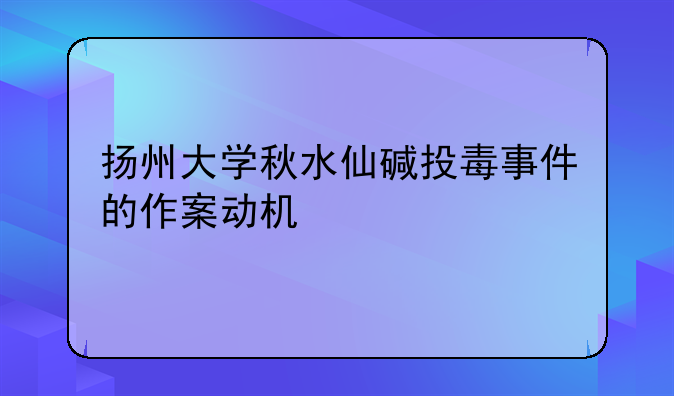 扬州大学秋水仙碱投毒事件的作案动机