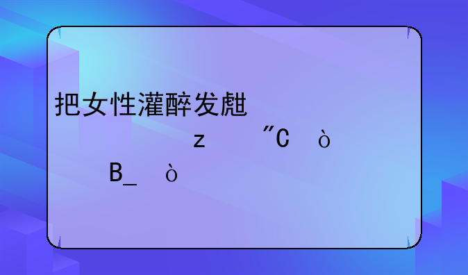 把女性灌醉发生性关系构成强奸罪吗？