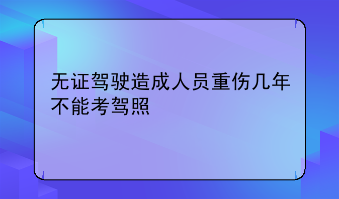无证驾驶造成人员重伤几年不能考驾照