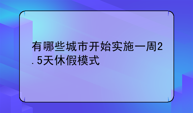 有哪些城市开始实施一周2.5天休假模式
