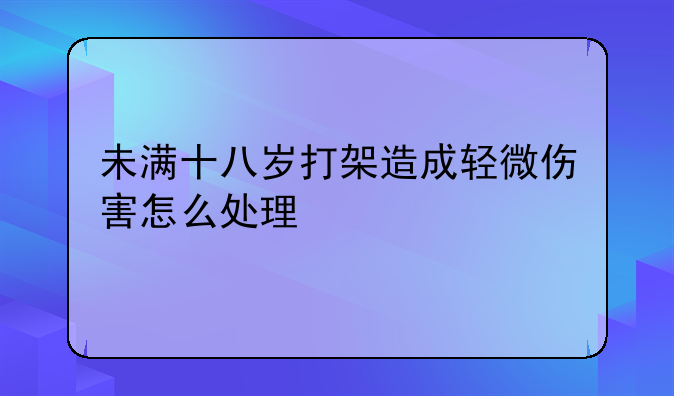 未满十八岁打架造成轻微伤害怎么处理