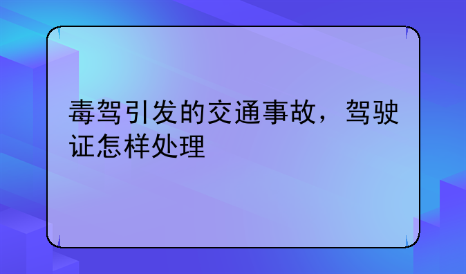 毒驾引发的交通事故，驾驶证怎样处理