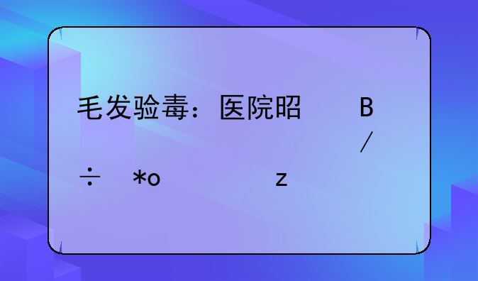 毛发验毒：医院是否具备检测能力解析