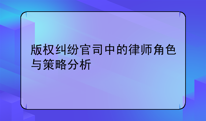 版权纠纷官司中的律师角色与策略分析