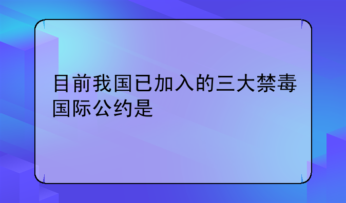 目前我国已加入的三大禁毒国际公约是