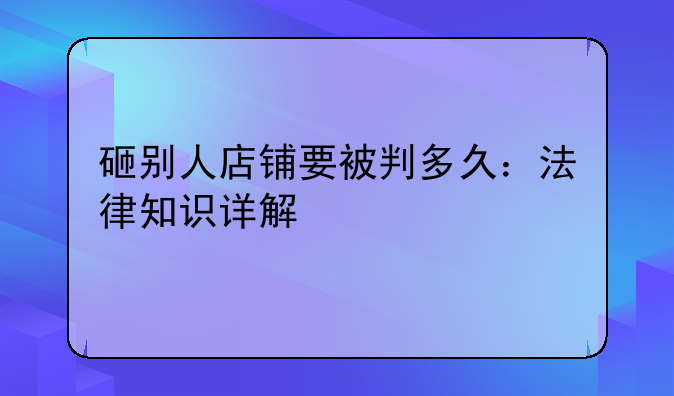 砸别人店铺要被判多久：法律知识详解