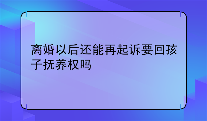 离婚以后还能再起诉要回孩子抚养权吗