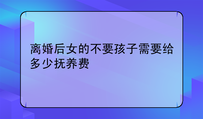 离婚后女的不要孩子需要给多少抚养费