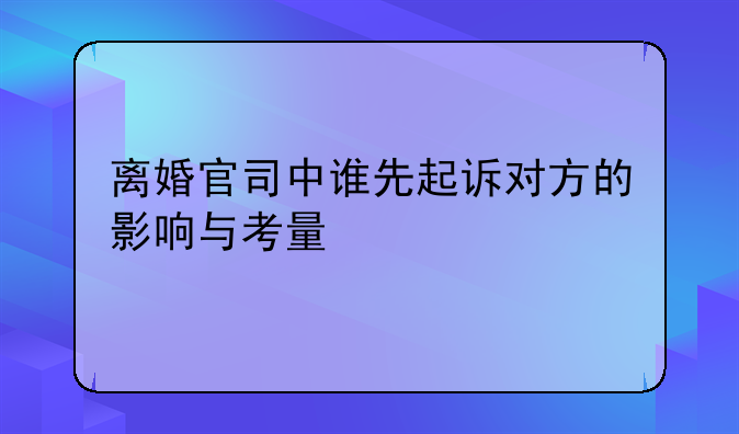 离婚官司中谁先起诉对方的影响与考量