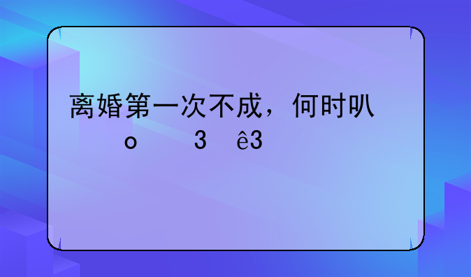 离婚第一次不成，何时可进行二次起诉