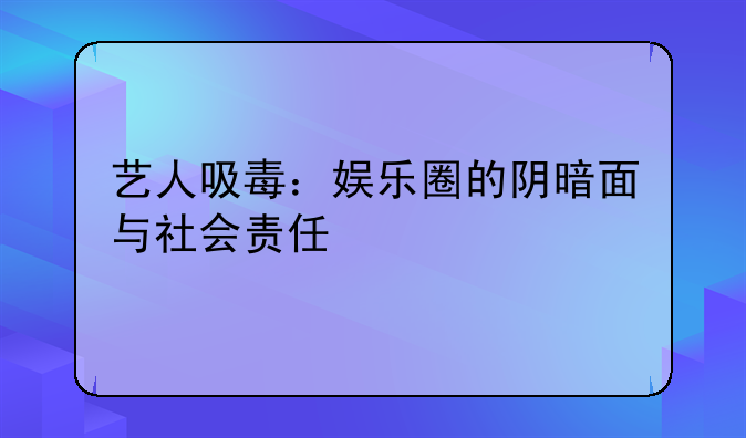 艺人吸毒：娱乐圈的阴暗面与社会责任