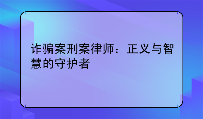 诈骗案刑案律师：正义与智慧的守护者