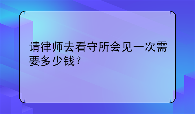 请律师去看守所会见一次需要多少钱？