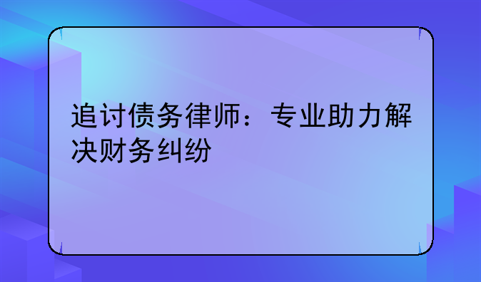 追讨债务律师：专业助力解决财务纠纷