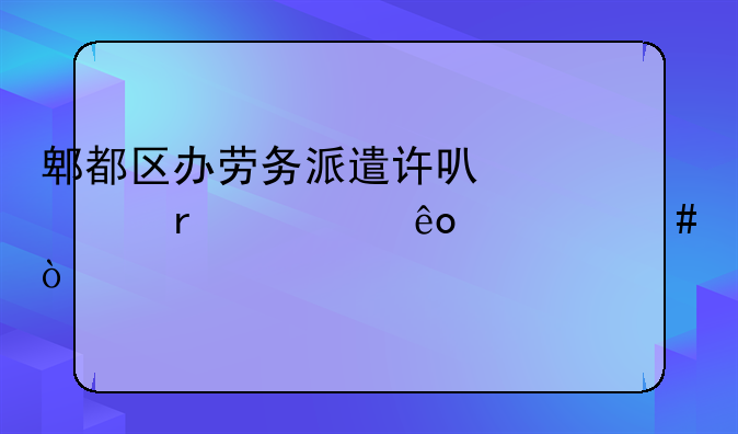 郫都区办劳务派遣许可证需要些什么？
