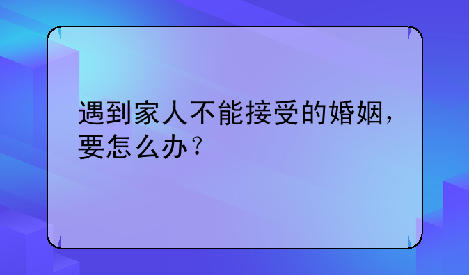 遇到家人不能接受的婚姻，要怎么办？