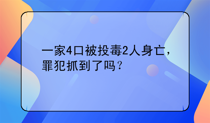 一家4口被投毒2人身亡，罪犯抓到了吗？